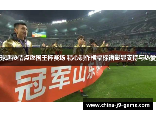 球迷热情点燃国王杯赛场 精心制作横幅标语彰显支持与热爱