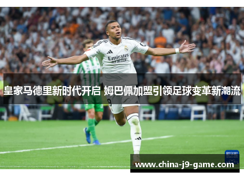 皇家马德里新时代开启 姆巴佩加盟引领足球变革新潮流