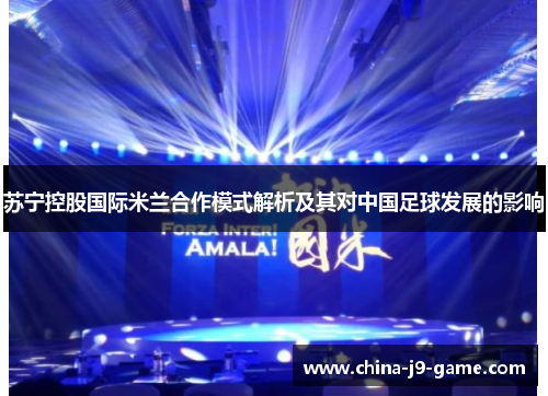苏宁控股国际米兰合作模式解析及其对中国足球发展的影响 苏宁控股国际米兰合作模式解析及其对中国足球发展的影响