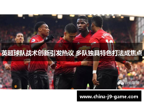 英超球队战术创新引发热议 多队独具特色打法成焦点