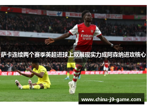 萨卡连续两个赛季英超进球上双展现实力成阿森纳进攻核心