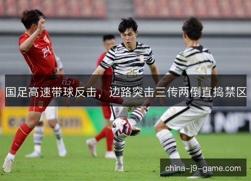 国足高速带球反击,边路突击三传两倒直捣禁区 国足高速带球反击,边路突击三传两倒直捣禁区