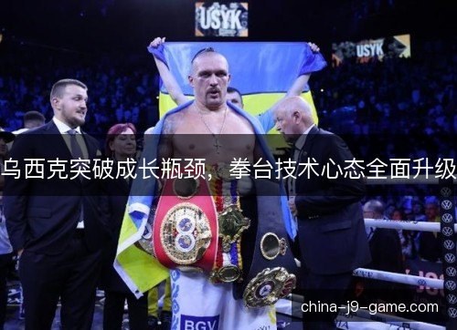 乌西克突破成长瓶颈，拳台技术心态全面升级