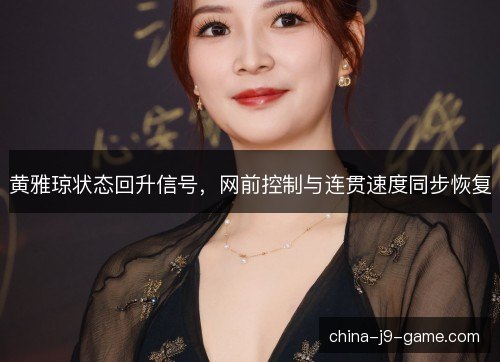 黄雅琼状态回升信号，网前控制与连贯速度同步恢复