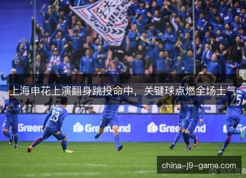 上海申花上演翻身跳投命中，关键球点燃全场士气