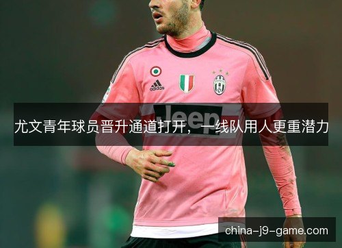 尤文青年球员晋升通道打开，一线队用人更重潜力