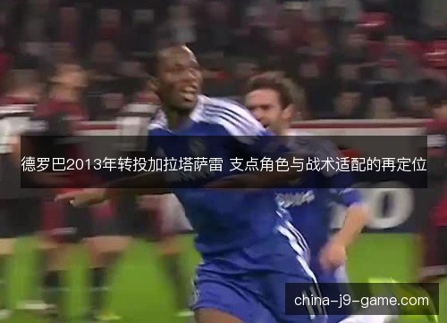 德罗巴2013年转投加拉塔萨雷 支点角色与战术适配的再定位
